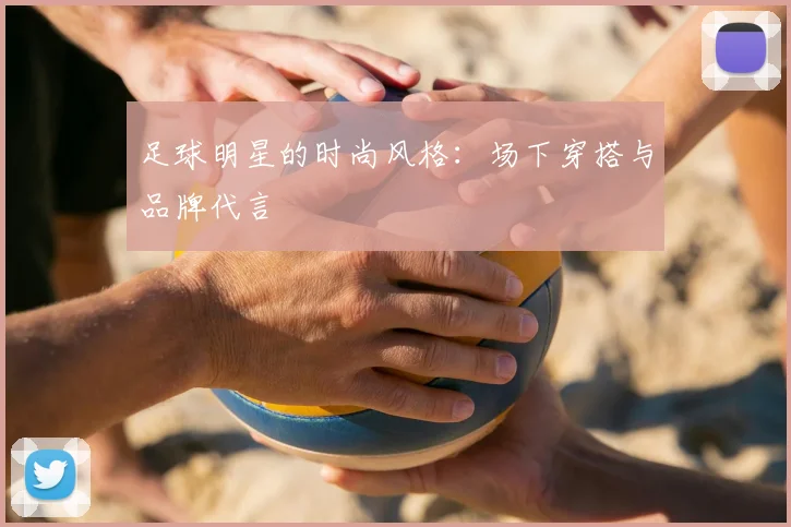 足球明星的时尚风格:场下穿搭与品牌代言