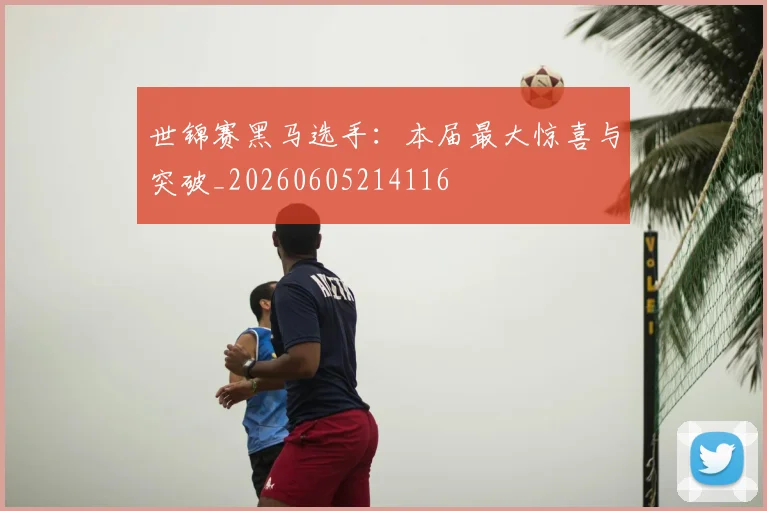世锦赛黑马选手:本届最大惊喜与突破_20260605214116