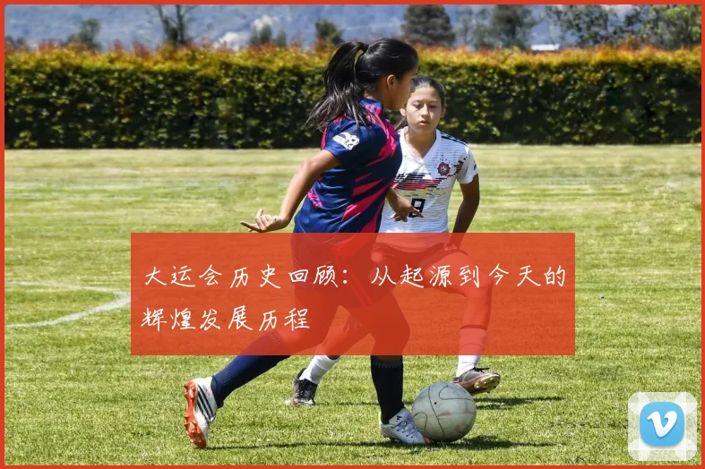 大运会历史回顾:从起源到今天的辉煌发展历程