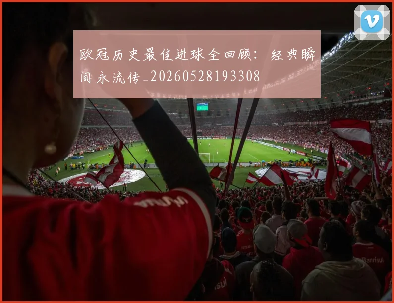 欧冠历史最佳进球全回顾：经典瞬间永流传_20260528193308