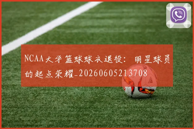 NCAA大学篮球球衣退役:明星球员的起点荣耀_20260605213708