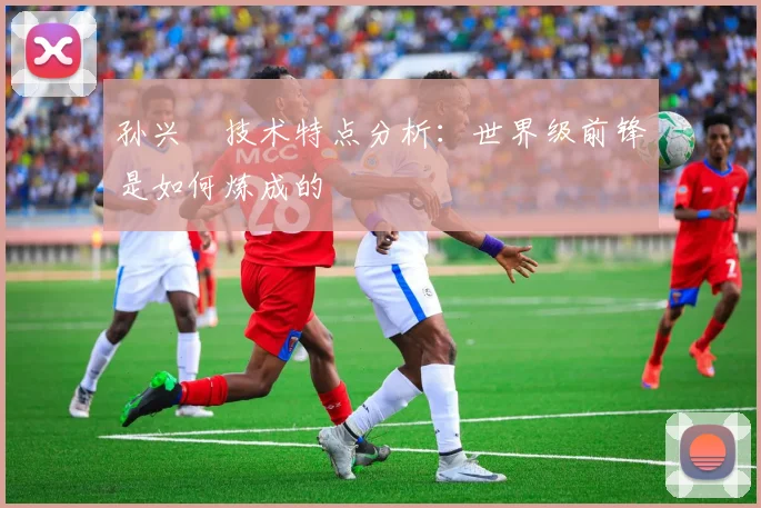 孙兴慜技术特点分析：世界级前锋是如何炼成的