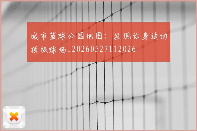 城市篮球公园地图:发现你身边的顶级球场_20260527112026