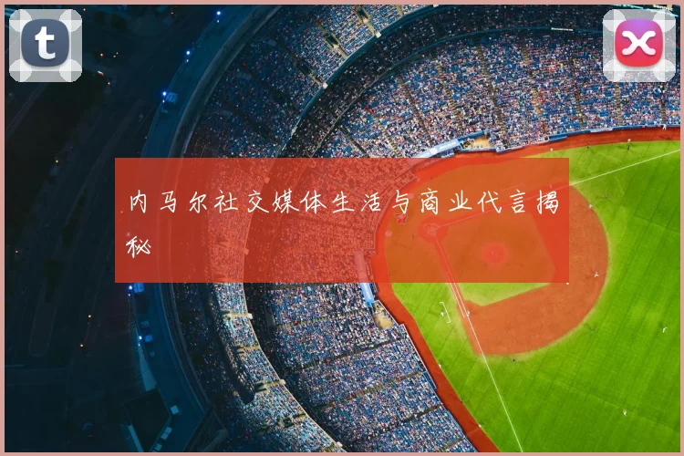 内马尔社交媒体生活与商业代言揭秘