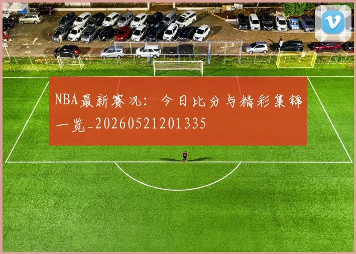 NBA最新赛况：今日比分与精彩集锦一览_20260521201335