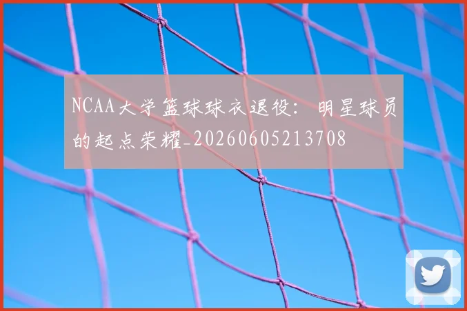 NCAA大学篮球球衣退役：明星球员的起点荣耀_20260605213708