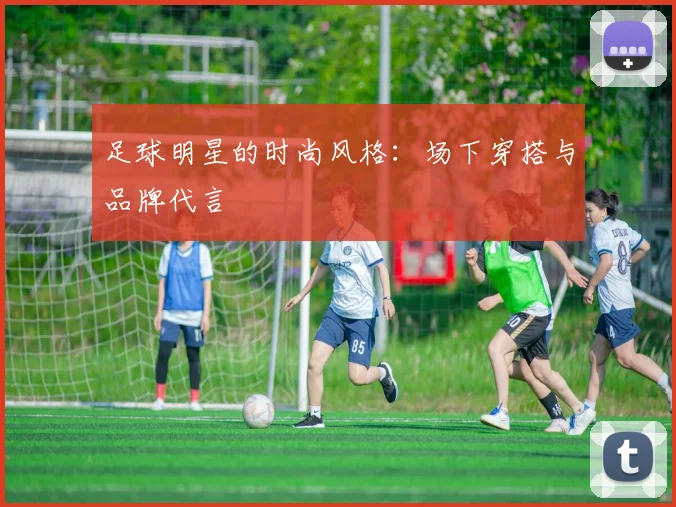 足球明星的时尚风格：场下穿搭与品牌代言