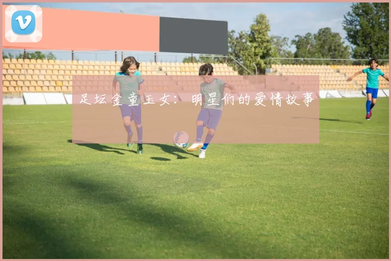 足坛金童玉女：明星们的爱情故事