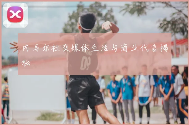内马尔社交媒体生活与商业代言揭秘