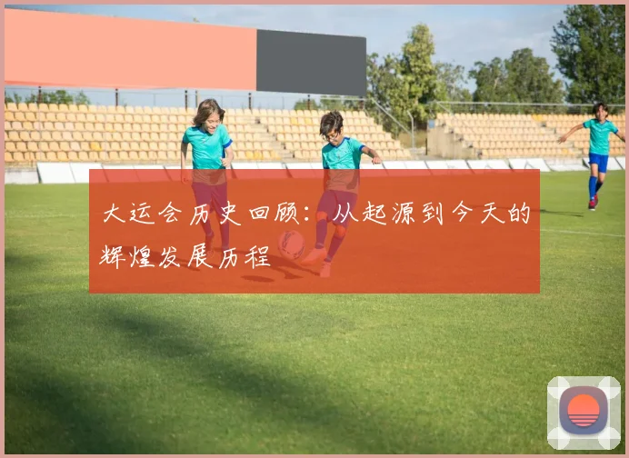 大运会历史回顾:从起源到今天的辉煌发展历程