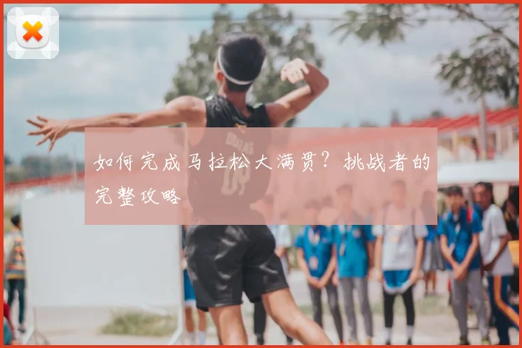 如何完成马拉松大满贯？挑战者的完整攻略