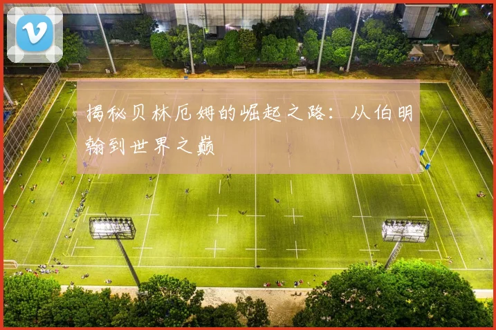 揭秘贝林厄姆的崛起之路:从伯明翰到世界之巅