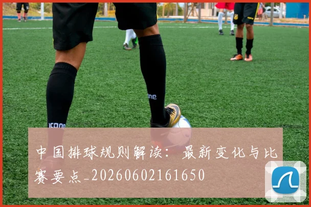 中国排球规则解读：最新变化与比赛要点_20260602161650