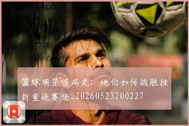 篮球明星伤病史:他们如何战胜挫折重返赛场_20260523200227
