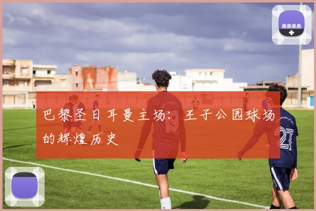 巴黎圣日耳曼主场:王子公园球场的辉煌历史