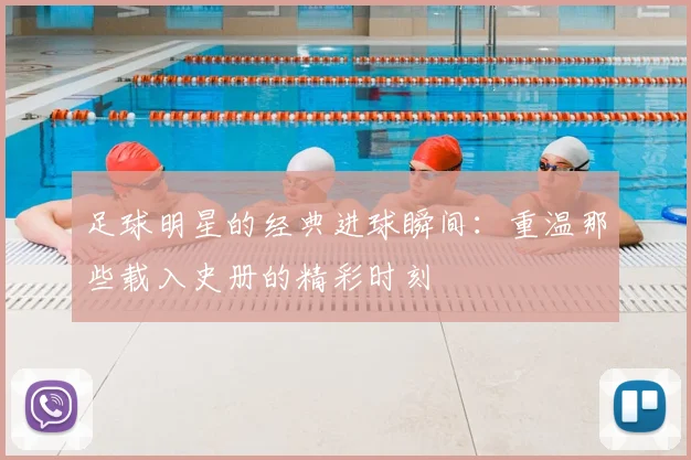 足球明星的经典进球瞬间:重温那些载入史册的精彩时刻