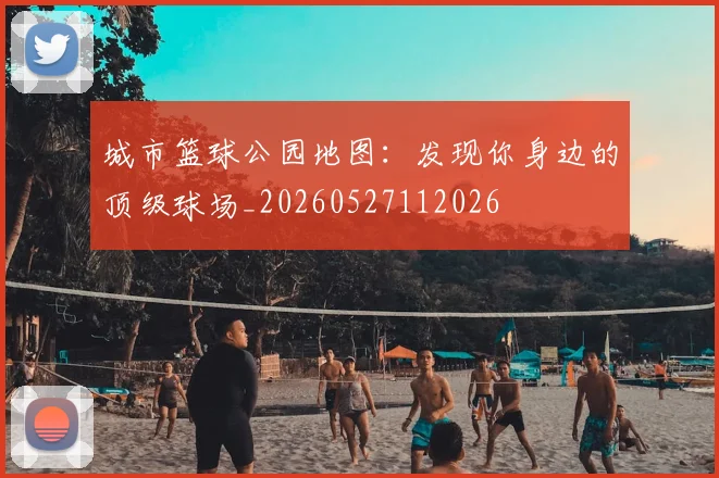城市篮球公园地图:发现你身边的顶级球场_20260527112026