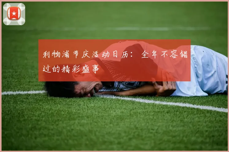 利物浦节庆活动日历：全年不容错过的精彩盛事