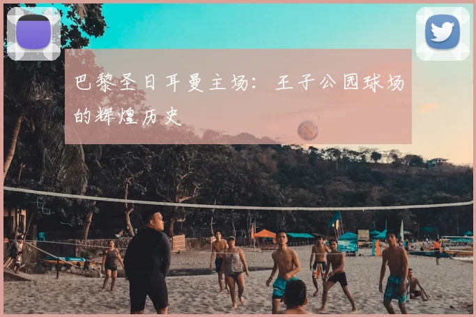 巴黎圣日耳曼主场：王子公园球场的辉煌历史