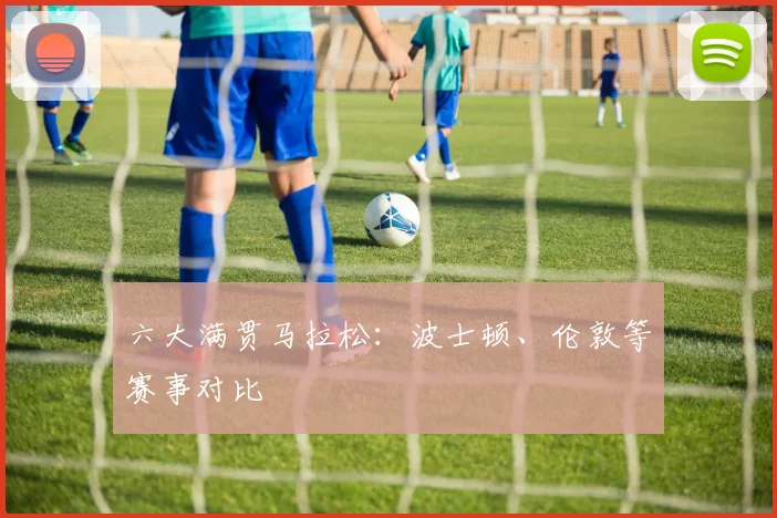六大满贯马拉松：波士顿、伦敦等赛事对比