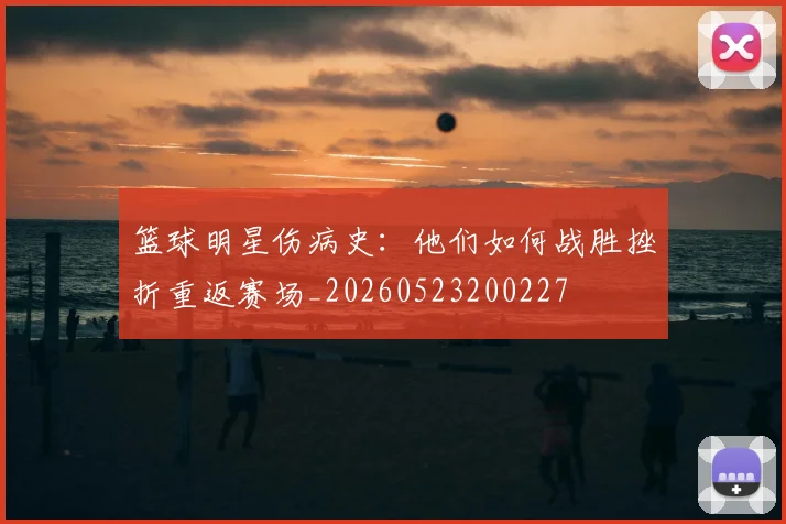 篮球明星伤病史:他们如何战胜挫折重返赛场_20260523200227