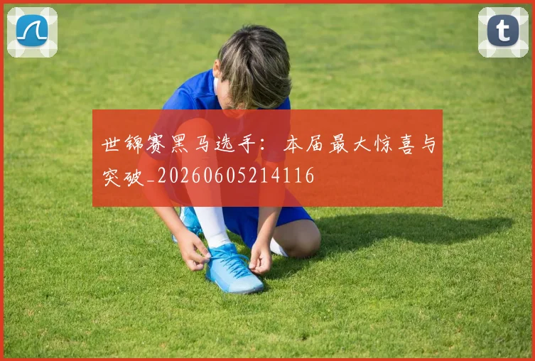 世锦赛黑马选手:本届最大惊喜与突破_20260605214116