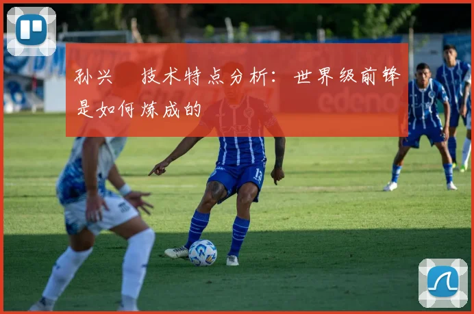 孙兴慜技术特点分析:世界级前锋是如何炼成的